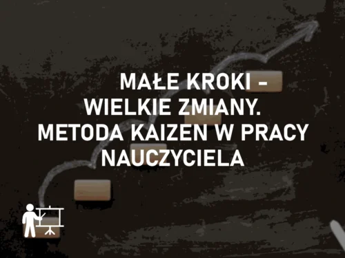 Małe kroki - wielkie zmiany, metoda Kaizen w pracy nauczyciela Małe kroki – wielkie zmiany. Metoda Kaizen w pracy nauczyciela