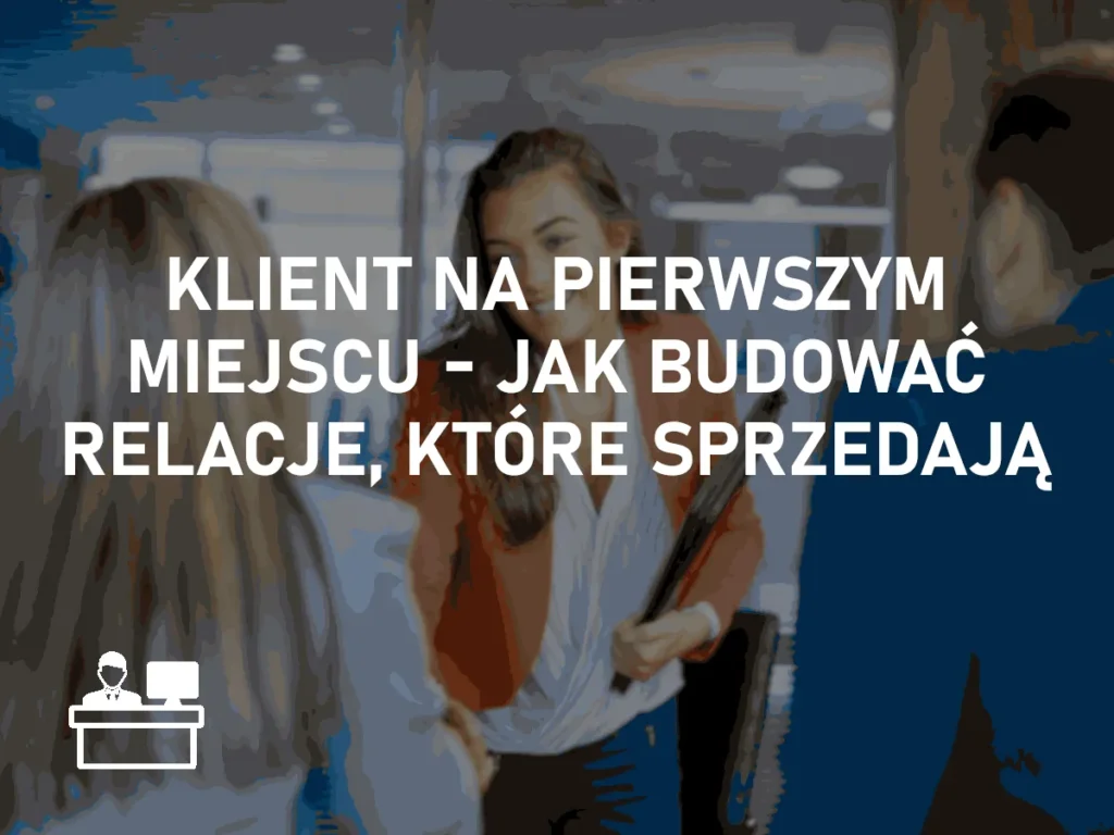 Klient na pierwszym miejscu – jak budować relacje, które sprzedają