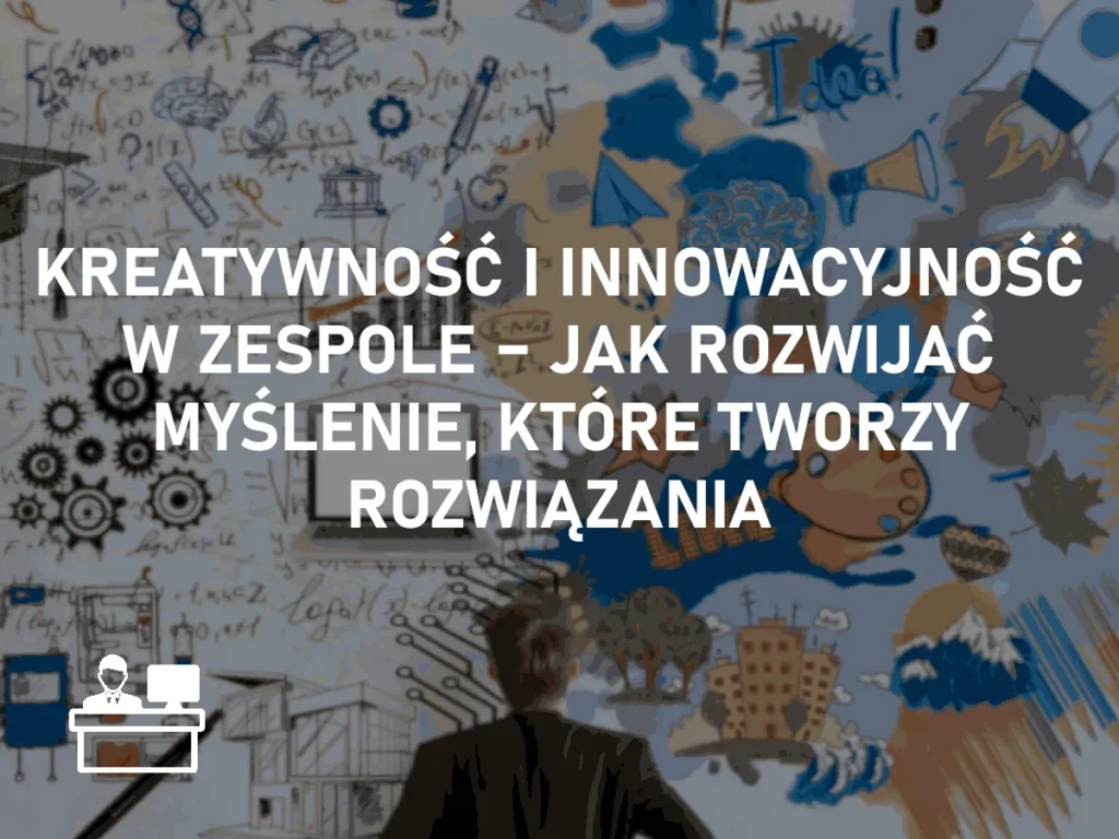 Kreatywność i innowacyjność w zespole – jak rozwijać myślenie, które tworzy rozwiązania